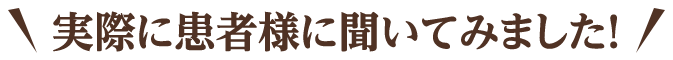 実際に患者様に聞いてみました!