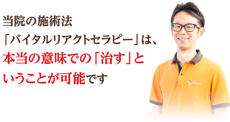 当院の施術法「バイタルリアクトセラピー」は、本当の意味での「治す」ということが可能です